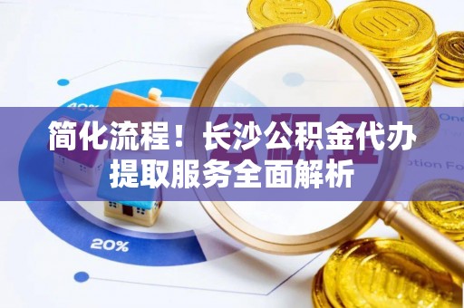 关山简化流程！长沙公积金代办提取服务全面解析