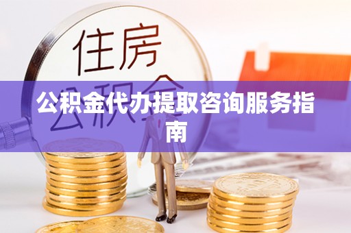 关山公积金代办提取咨询服务指南