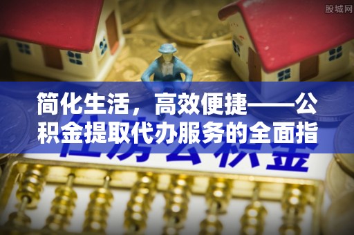关山简化生活，高效便捷——公积金提取代办服务的全面指南