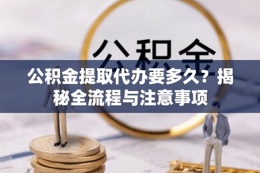 关山公积金提取代办要多久？揭秘全流程与注意事项