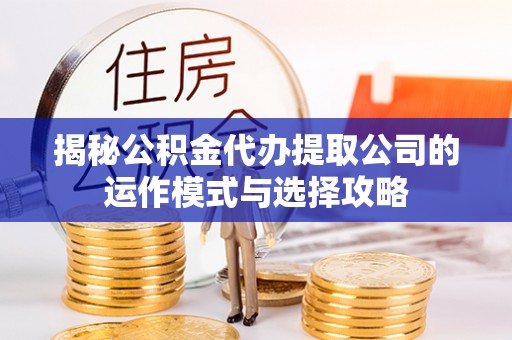 关山揭秘公积金代办提取公司的运作模式与选择攻略