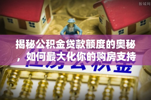 关山揭秘公积金贷款额度的奥秘，如何最大化你的购房支持？