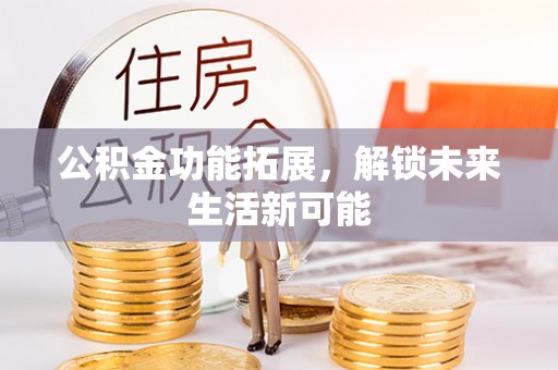 关山公积金功能拓展，解锁未来生活新可能