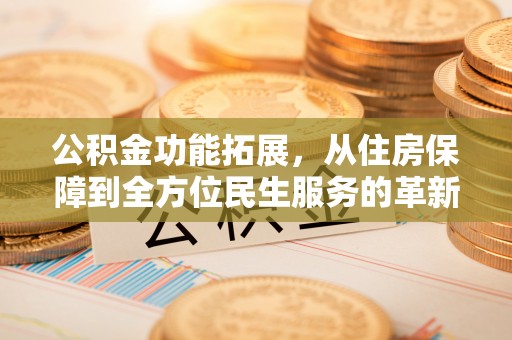 关山公积金功能拓展，从住房保障到全方位民生服务的革新之路