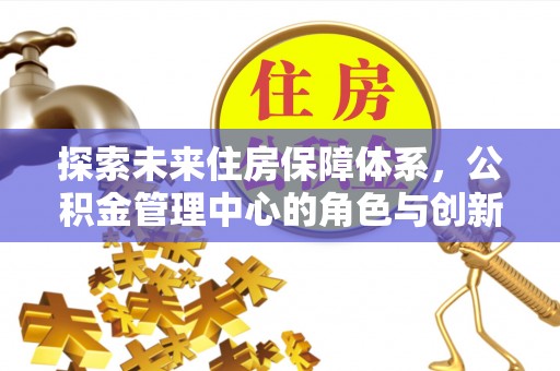 关山探索未来住房保障体系，公积金管理中心的角色与创新