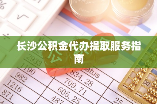 关山长沙公积金代办提取服务指南