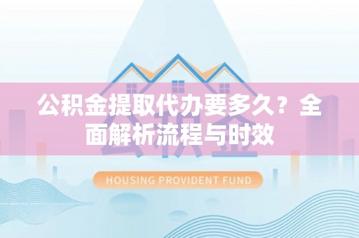 关山公积金提取代办要多久？全面解析流程与时效