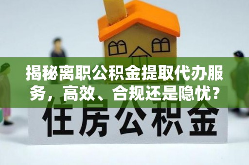 关山揭秘离职公积金提取代办服务，高效、合规还是隐忧？
