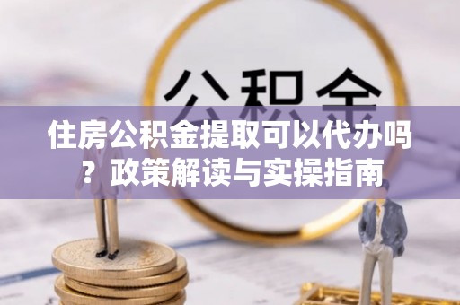 关山住房公积金提取可以代办吗？政策解读与实操指南