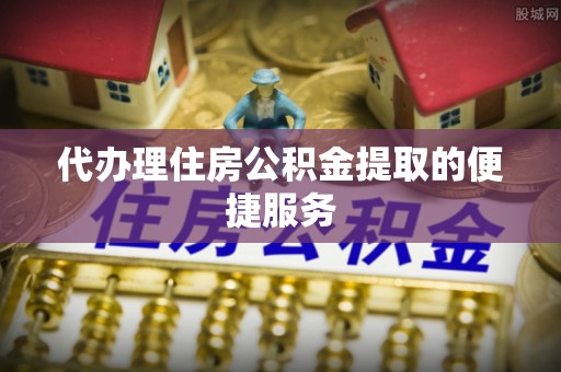 关山代办理住房公积金提取的便捷服务