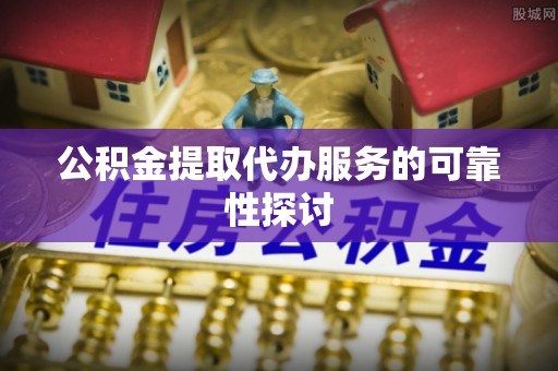 关山公积金提取代办服务的可靠性探讨