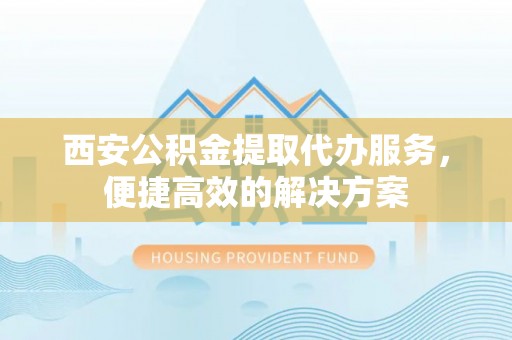 关山西安公积金提取代办服务，便捷高效的解决方案