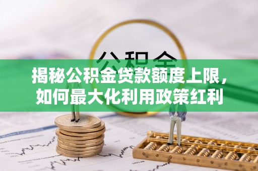 关山揭秘公积金贷款额度上限，如何最大化利用政策红利