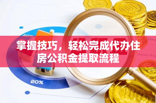 关山掌握技巧，轻松完成代办住房公积金提取流程