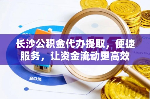 关山长沙公积金代办提取，便捷服务，让资金流动更高效