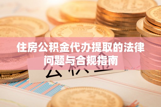 关山住房公积金代办提取的法律问题与合规指南