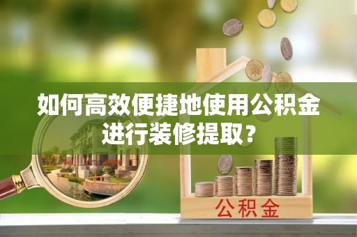 关山如何高效便捷地使用公积金进行装修提取？