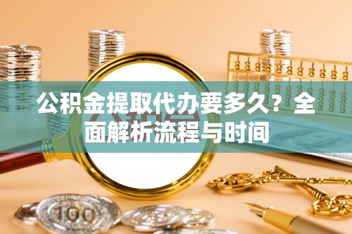 关山公积金提取代办要多久？全面解析流程与时间