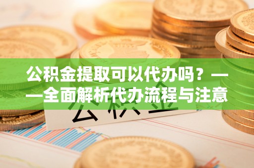 关山公积金提取可以代办吗？——全面解析代办流程与注意事项